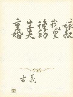 重生后我嫁了未婚夫的皇叔全文免费阅读