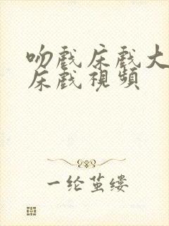 吻戏床戏大尺度床戏视频