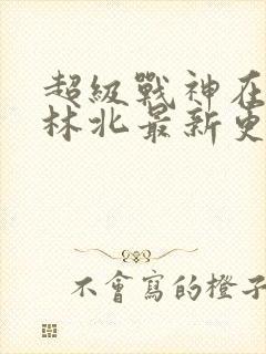超级战神在都市林北最新更新