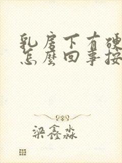 乳房下有硬块是怎么回事按着有点疼