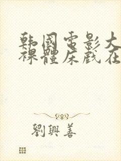 韩国电影大尺度裸体床戏在线观看