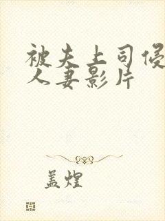 被夫上司侵犯的人妻影片