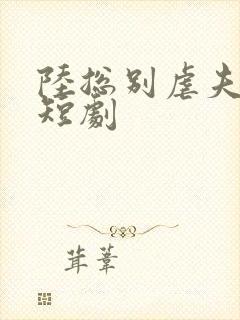 陆总别虐夫人了短剧