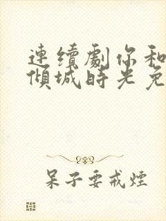 连续剧你和我的倾城时光免费观看