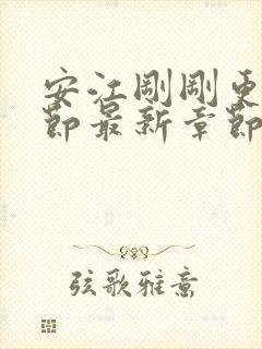 安江刚刚更新章节最新章节阅读免费