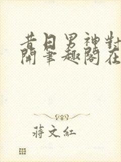 昔日男神对我张开笔趣阁在线阅读