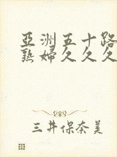 亚洲五十路熟女熟妇久久久