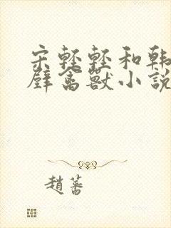 宋轻轻和韩霆隔壁禽兽小说笔趣阁在封面