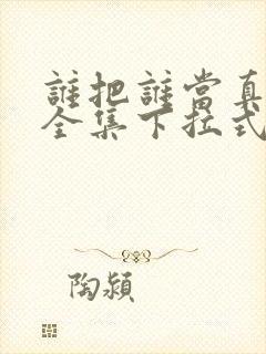 谁把谁当真漫画全集下拉式免费