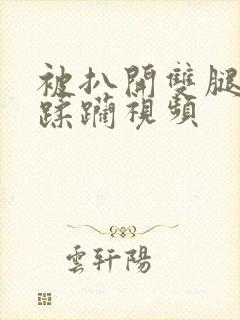 被扒开双腿强行蹂躏视频