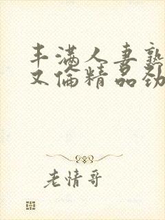 丰满人妻熟妇乱又伦精品劲封面