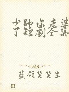 少帅你老婆又跑了短剧全集免费播放