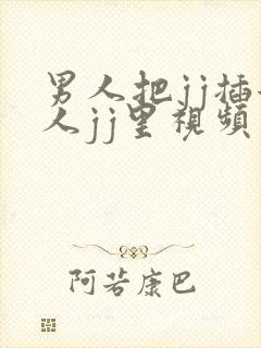 男人把jj插女人jj里视频