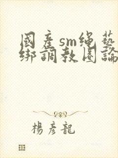 国产sm绳艺捆绑调教圈论坛