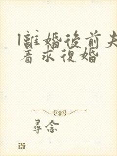 l离婚后前夫哭着求复婚