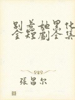 别惹她黑化真千金短剧全集免费观看