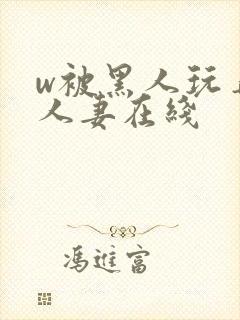 w被黑人玩弄的人妻在线