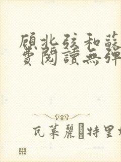 顾北弦和苏o免费阅读无弹窗