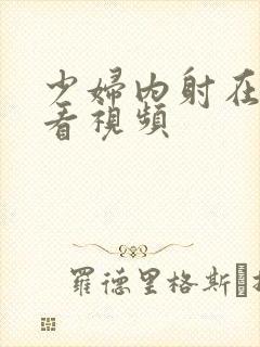 少妇内射在线观看视频