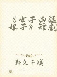 《世子凶猛这个娘子》短剧免费观看