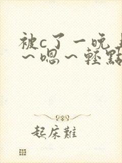 被c了一晚上啊～嗯～轻点视频