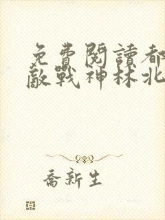 免费阅读都市无敌战神林北