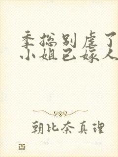 季总别虐了,舒小姐已嫁人