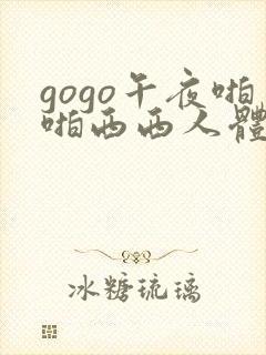 gogo午夜啪啪西西人体大尺度大胆高清