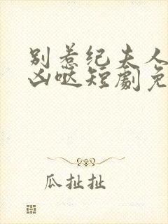 别惹纪夫人她超凶哒短剧免费观看全集