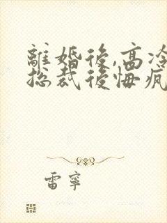 离婚后,高冷女总裁后悔疯了