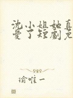 沈小姐她真的不爱了短剧免费观看