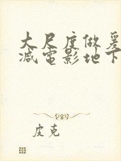 大尺度做爰未删减电影地下情