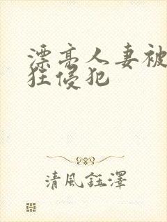 漂亮人妻被公疯狂侵犯