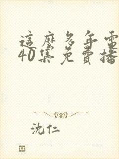 这么多年电视剧40集免费播放