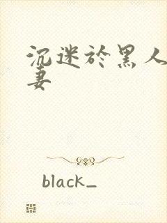 沉迷于黑人的人妻