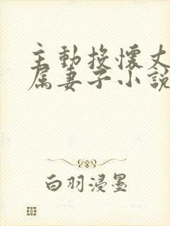 主动投怀丈夫下属妻子小说全文阅读