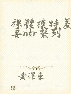 裸体模特羞耻人妻ntr系列