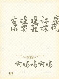 古暖暖江尘御叔你要宠坏我了