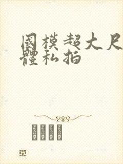 国模超大尺度肉体私拍