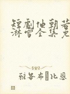 短剧他朝若是同淋雪全集免费观看