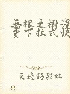 无根之树漫画免费下拉式快看漫画