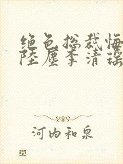 绝色总裁悔哭了陆尘李清瑶小说