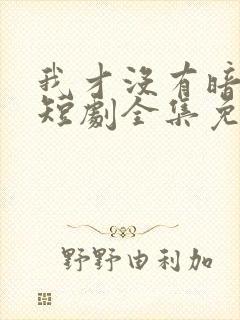 我才没有暗恋你短剧全集免费观看