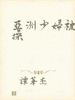 亚洲少妇被黑人操