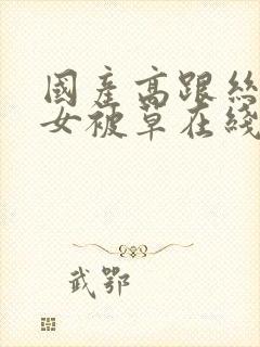 国产高跟丝袜美女被草在线看