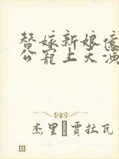 替嫁新娘亿万老公宠上天演员表