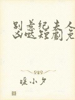 别惹纪夫人她超凶哒短剧免费观看全集