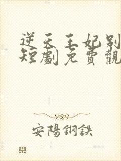 逆天王妃别太野短剧免费观看全集