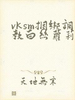 vksm捆绑调教白丝萝莉