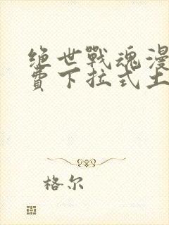 绝世战魂漫画免费下拉式土豪漫画